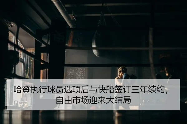 哈登执行球员选项后与快船签订三年续约，自由市场迎来大结局