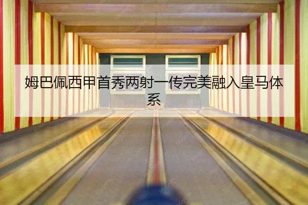 姆巴佩西甲首秀两射一传完美融入皇马体系
